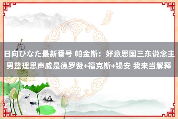 日向ひなた最新番号 帕金斯：好意思国三东说念主男篮理思声威是德罗赞+福克斯+锡安 我来当解释