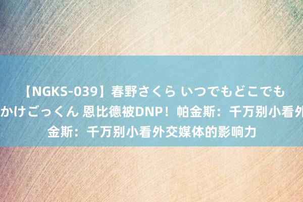 【NGKS-039】春野さくら いつでもどこでも24時間、初ぶっかけごっくん 恩比德被DNP！帕金斯：千万别小看外交媒体的影响力