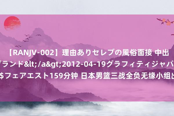 【RANJV-002】理由ありセレブの風俗面接 中出しできる人妻ソープランド</a>2012-04-19グラフィティジャパン&$フェアエスト159分钟 日本男篮三战全负无缘小组出线 净胜分-42&第二战惜败法国