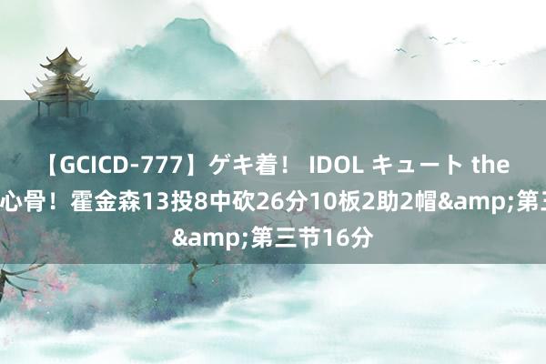 【GCICD-777】ゲキ着！ IDOL キュート the BEST 主心骨！霍金森13投8中砍26分10板2助2帽&第三节16分