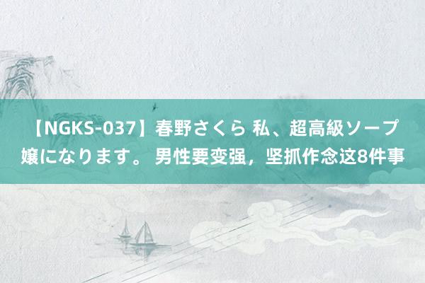 【NGKS-037】春野さくら 私、超高級ソープ嬢になります。 男性要变强，坚抓作念这8件事