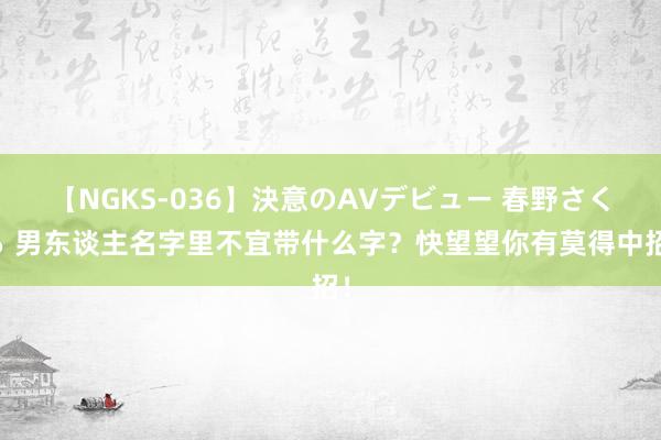 【NGKS-036】決意のAVデビュー 春野さくら 男东谈主名字里不宜带什么字？快望望你有莫得中招！