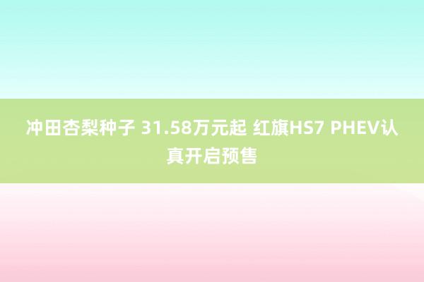 冲田杏梨种子 31.58万元起 红旗HS7 PHEV认真开启预售