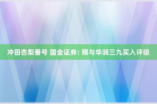 冲田杏梨番号 国金证券: 赐与华润三九买入评级