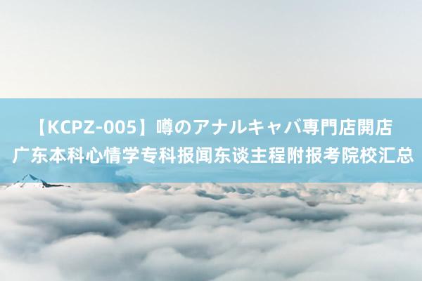 【KCPZ-005】噂のアナルキャバ専門店開店 广东本科心情学专科报闻东谈主程附报考院校汇总