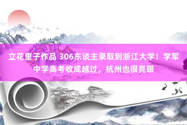 立花里子作品 306东谈主录取到浙江大学！学军中学高考收成越过，杭州也很亮眼