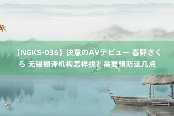 【NGKS-036】決意のAVデビュー 春野さくら 无锡翻译机构怎样找？需要预防这几点