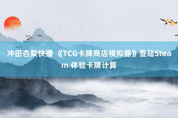 冲田杏梨快播 《TCG卡牌商店模拟器》登陆Steam 体验卡牌计算