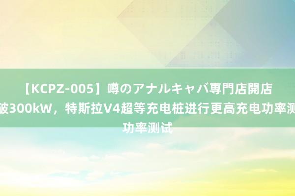 【KCPZ-005】噂のアナルキャバ専門店開店 冲破300kW，特斯拉V4超等充电桩进行更高充电功率测试