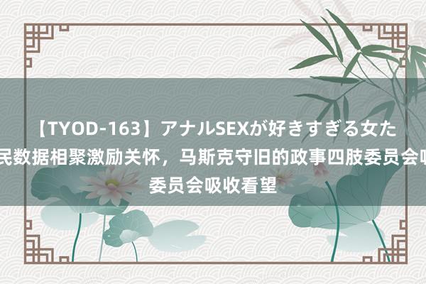 【TYOD-163】アナルSEXが好きすぎる女たち。 选民数据相聚激励关怀，马斯克守旧的政事四肢委员会吸收看望