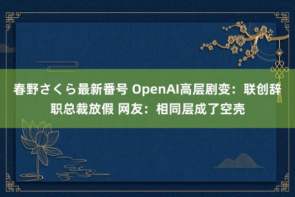 春野さくら最新番号 OpenAI高层剧变：联创辞职总裁放假 网友：相同层成了空壳