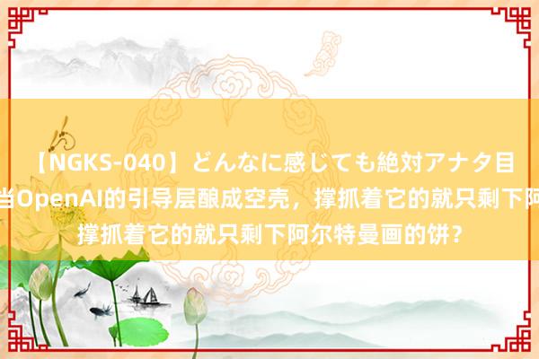 【NGKS-040】どんなに感じても絶対アナタ目線 春野さくら 当OpenAI的引导层酿成空壳，撑抓着它的就只剩下阿尔特曼画的饼？