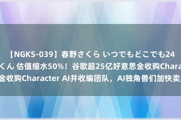 【NGKS-039】春野さくら いつでもどこでも24時間、初ぶっかけごっくん 估值缩水50%！谷歌超25亿好意思金收购Character AI并收编团队，AI独角兽们加快卖身“大厂”