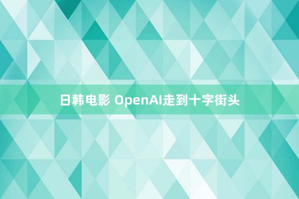 日韩电影 OpenAI走到十字街头