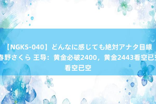 【NGKS-040】どんなに感じても絶対アナタ目線 春野さくら 王导：黄金必破2400，黄金2443看空已空