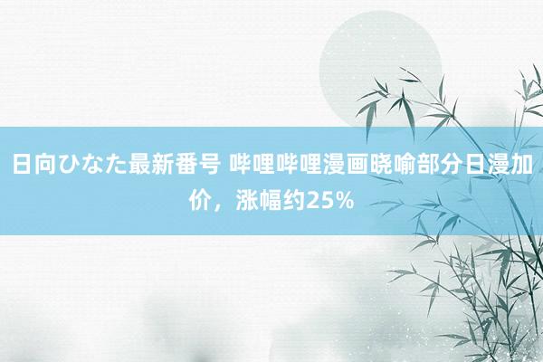 日向ひなた最新番号 哔哩哔哩漫画晓喻部分日漫加价，涨幅约25%