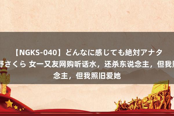 【NGKS-040】どんなに感じても絶対アナタ目線 春野さくら 女一又友网购听话水，还杀东说念主，但我照旧爱她