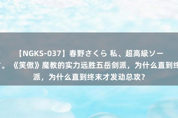 【NGKS-037】春野さくら 私、超高級ソープ嬢になります。 《笑傲》魔教的实力远胜五岳剑派，为什么直到终末才发动总攻？