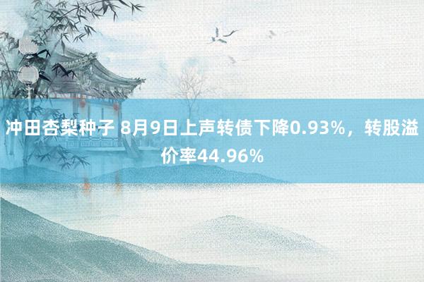 冲田杏梨种子 8月9日上声转债下降0.93%，转股溢价率44.96%