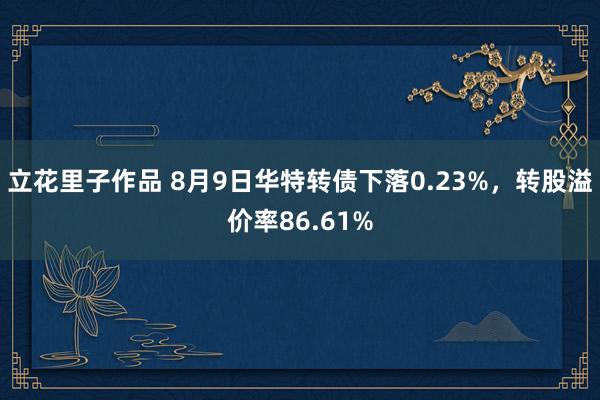 立花里子作品 8月9日华特转债下落0.23%，转股溢价率86.61%