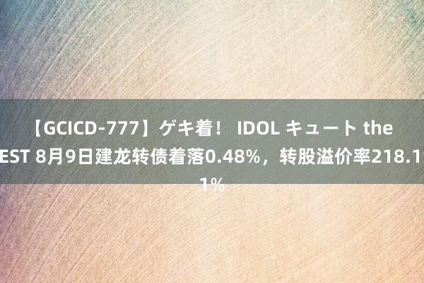 【GCICD-777】ゲキ着！ IDOL キュート the BEST 8月9日建龙转债着落0.48%，转股溢价率218.1%