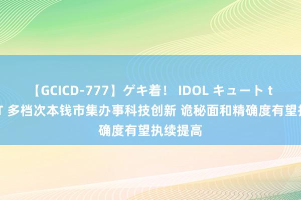 【GCICD-777】ゲキ着！ IDOL キュート the BEST 多档次本钱市集办事科技创新 诡秘面和精确度有望执续提高