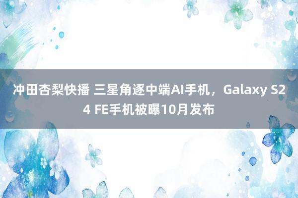 冲田杏梨快播 三星角逐中端AI手机，Galaxy S24 FE手机被曝10月发布