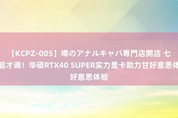 【KCPZ-005】噂のアナルキャバ専門店開店 七夕超才调！华硕RTX40 SUPER实力显卡助力甘好意思体验