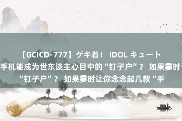 【GCICD-777】ゲキ着！ IDOL キュート the BEST 什么样的手机能成为世东谈主心目中的“钉子户”？ 如果霎时让你念念起几款“手