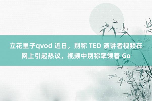 立花里子qvod 近日，别称 TED 演讲者视频在网上引起热议，视频中别称率领着 Go