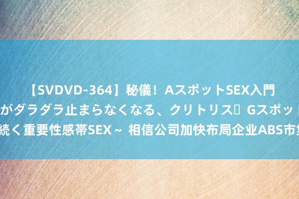 【SVDVD-364】秘儀！AスポットSEX入門 ～刺激した瞬間から愛液がダラダラ止まらなくなる、クリトリス・Gスポットに続く重要性感帯SEX～ 相信公司加快布局企业ABS市集 资产证券化业务合手续升温