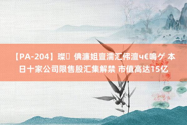 【PA-204】璨倎濂姐亶濡汇伄澶ч€嗚ゲ 本日十家公司限售股汇集解禁 市值高达15亿