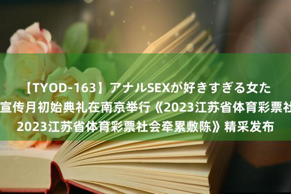 【TYOD-163】アナルSEXが好きすぎる女たち。 江苏体彩牵累彩票宣传月初始典礼在南京举行《2023江苏省体育彩票社会牵累敷陈》精采发布