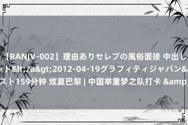 【RANJV-002】理由ありセレブの風俗面接 中出しできる人妻ソープランド</a>2012-04-19グラフィティジャパン&$フェアエスト159分钟 炫夏巴黎 | 中国举重梦之队打卡 &ldquo;中国之家&rdquo;，共享奥运装备的科技助力