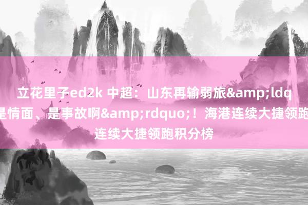 立花里子ed2k 中超：山东再输弱旅&ldquo;不是情面、是事故啊&rdquo;！海港连续大捷领跑积分榜