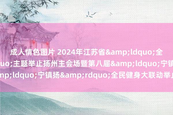 成人情色图片 2024年江苏省&ldquo;全民健身日&rdquo;主题举止扬州主会场暨第八届&ldquo;宁镇扬&rdquo;全民健身大联动举止运转