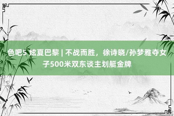 色吧5 炫夏巴黎 | 不战而胜，徐诗晓/孙梦雅夺女子500米双东谈主划艇金牌