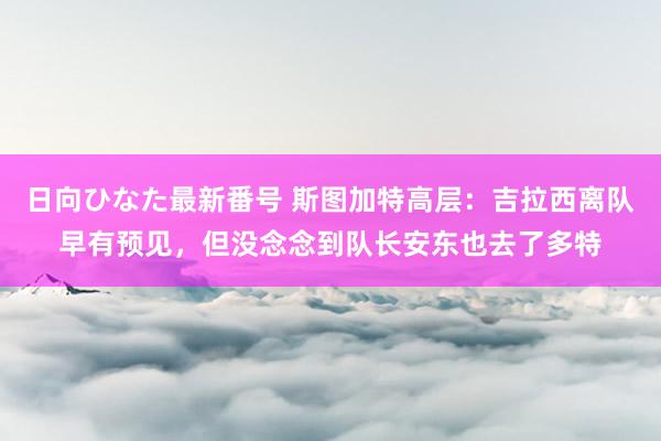 日向ひなた最新番号 斯图加特高层：吉拉西离队早有预见，但没念念到队长安东也去了多特