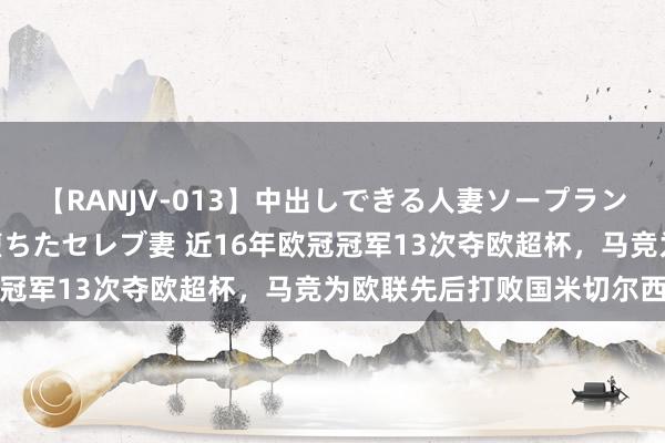 【RANJV-013】中出しできる人妻ソープランドDX 8時間 16人の堕ちたセレブ妻 近16年欧冠冠军13次夺欧超杯，马竞为欧联先后打败国米切尔西皇马