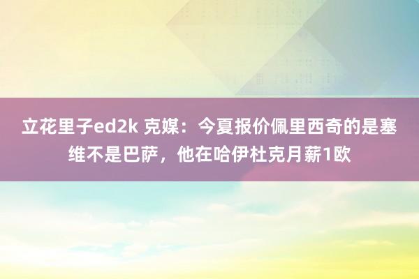 立花里子ed2k 克媒：今夏报价佩里西奇的是塞维不是巴萨，他在哈伊杜克月薪1欧