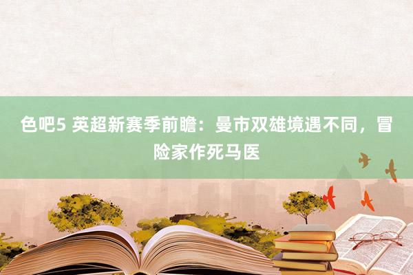 色吧5 英超新赛季前瞻：曼市双雄境遇不同，冒险家作死马医