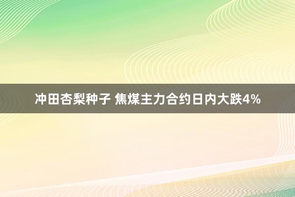 冲田杏梨种子 焦煤主力合约日内大跌4%