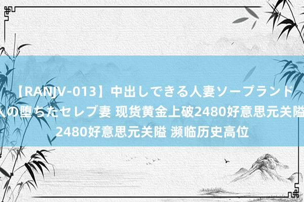 【RANJV-013】中出しできる人妻ソープランドDX 8時間 16人の堕ちたセレブ妻 现货黄金上破2480好意思元关隘 濒临历史高位