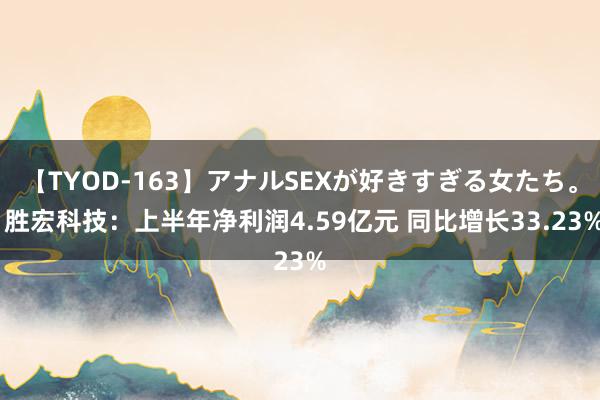 【TYOD-163】アナルSEXが好きすぎる女たち。 胜宏科技：上半年净利润4.59亿元 同比增长33.23%