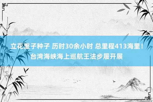 立花里子种子 历时30余小时 总里程413海里！台湾海峡海上巡航王法步履开展