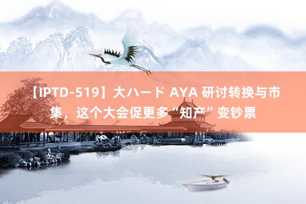 【IPTD-519】大ハード AYA 研讨转换与市集，这个大会促更多“知产”变钞票