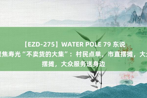 【EZD-275】WATER POLE 79 东说念主民日报聚焦寿光“不卖货的大集”：村民点单，市直摆摊，大众服务送身边