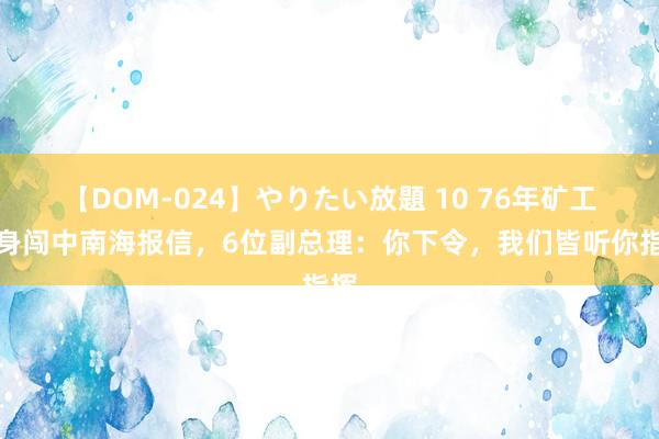 【DOM-024】やりたい放題 10 76年矿工裸身闯中南海报信，6位副总理：你下令，我们皆听你指挥