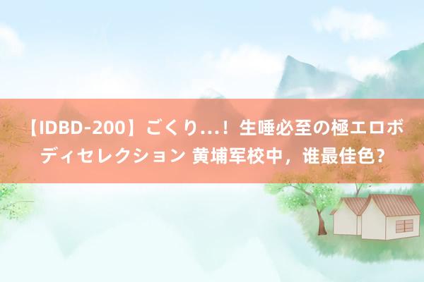 【IDBD-200】ごくり…！生唾必至の極エロボディセレクション 黄埔军校中，谁最佳色？