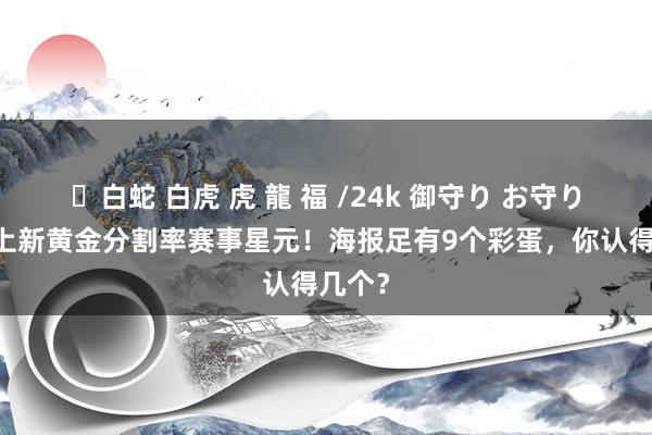 ✨白蛇 白虎 虎 龍 福 /24k 御守り お守り 王者上新黄金分割率赛事星元！海报足有9个彩蛋，你认得几个？